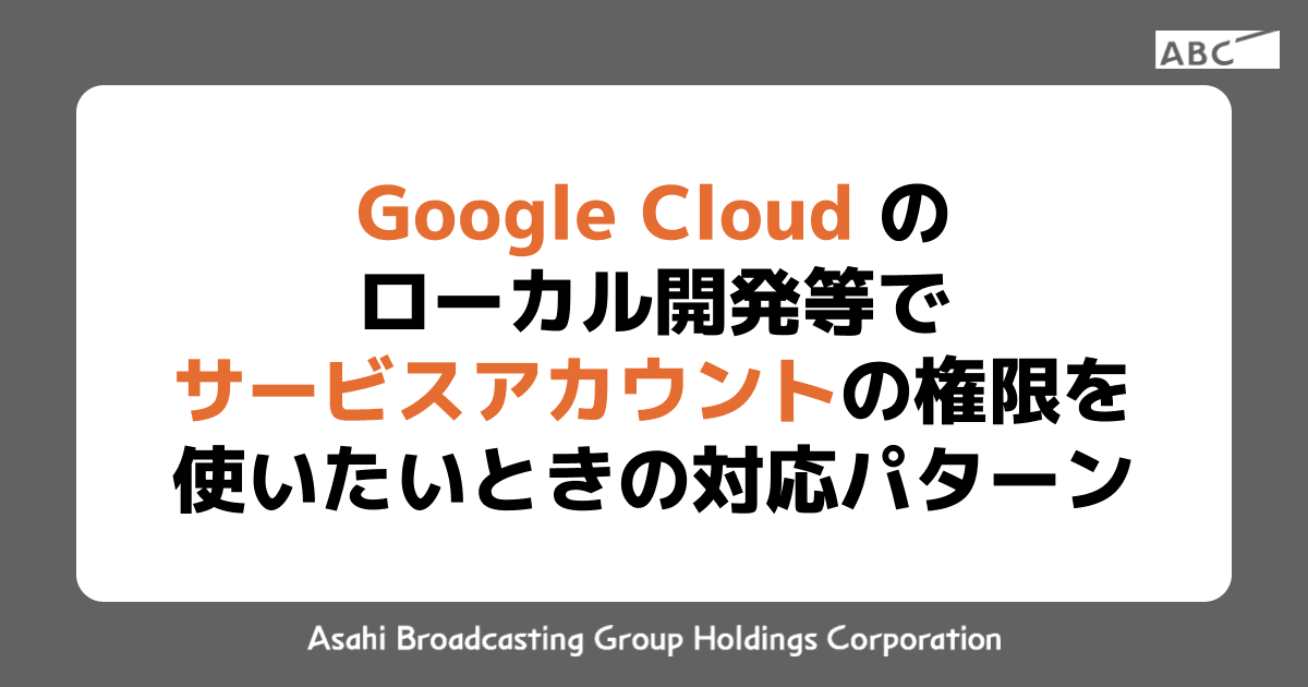 Google Cloud のローカル開発等でサービスアカウントの権限を使いたいときの対応パターン